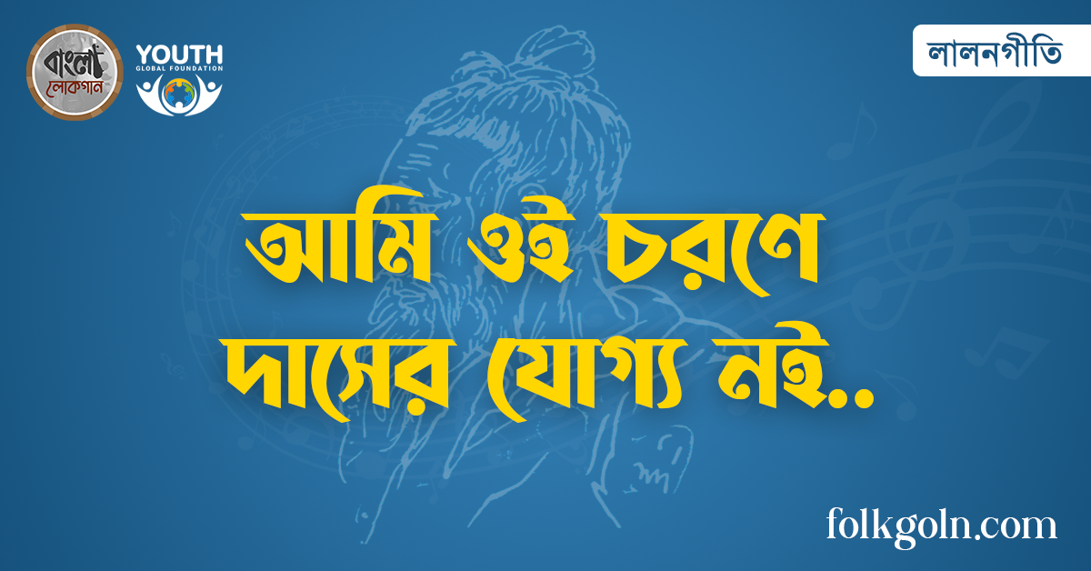 আমি ওই চরণে দাসের যোগ্য নই