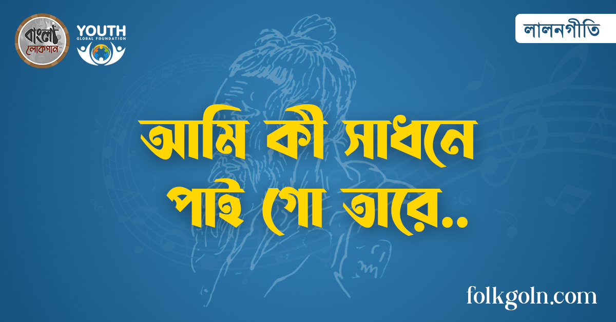 আমি কী সাধনে পাই গো তারে