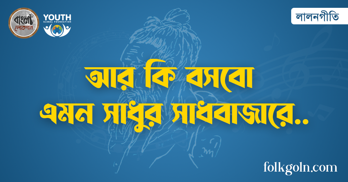 আর কি বসবো এমন সাধুর সাধবাজারে