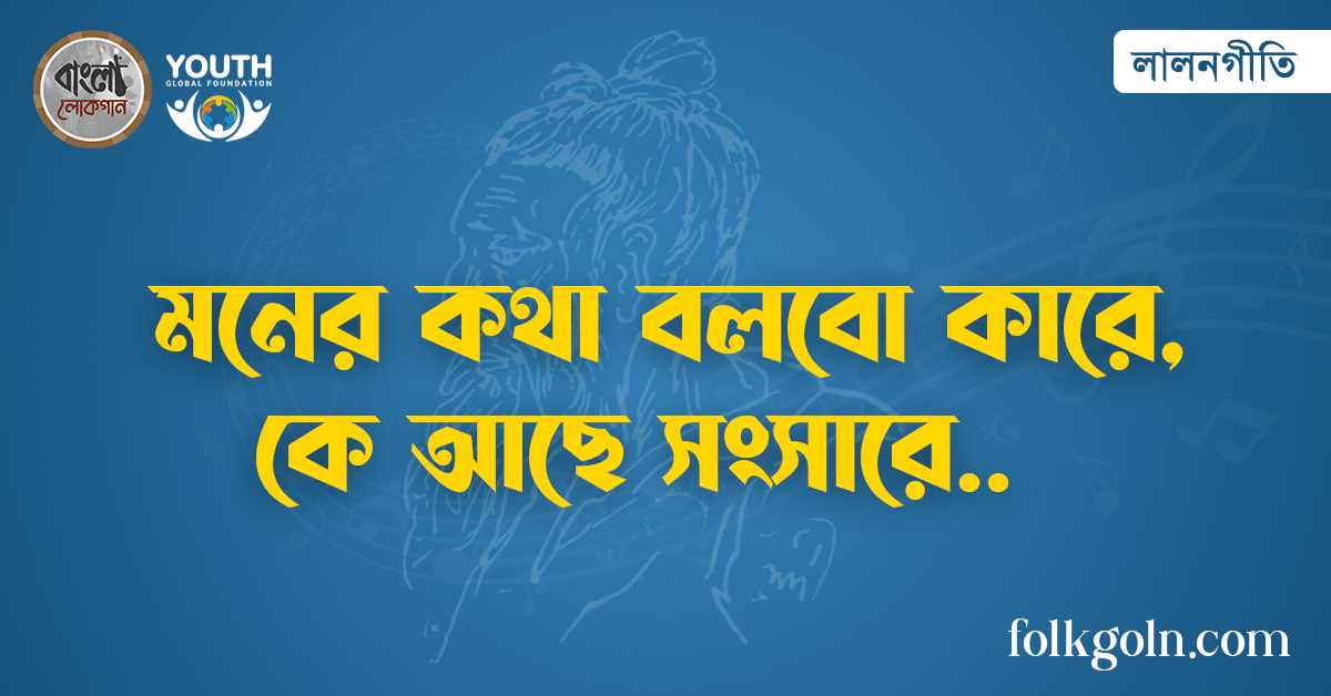 মনের কথা বলবো কারে, কে আছে সংসারে